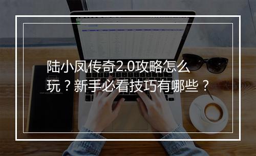 陆小凤传奇2.0攻略怎么玩？新手必看技巧有哪些？