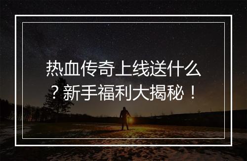 热血传奇上线送什么？新手福利大揭秘！