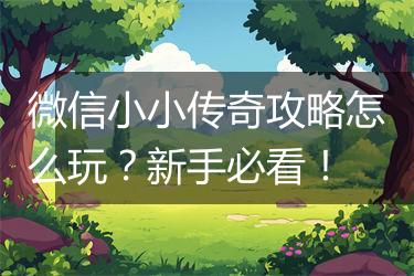 微信小小传奇攻略怎么玩？新手必看！