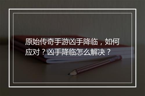 原始传奇手游凶手降临，如何应对？凶手降临怎么解决？