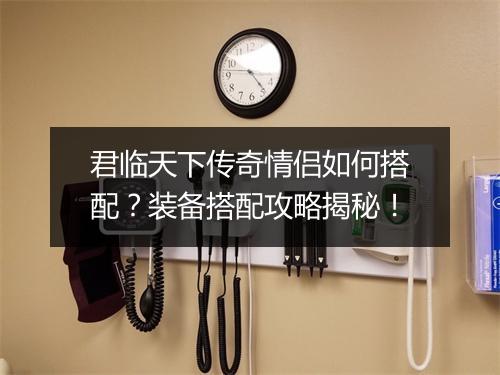 君临天下传奇情侣如何搭配？装备搭配攻略揭秘！
