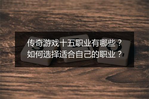 传奇游戏十五职业有哪些？如何选择适合自己的职业？