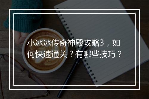小冰冰传奇神殿攻略3，如何快速通关？有哪些技巧？
