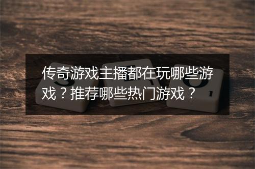 传奇游戏主播都在玩哪些游戏？推荐哪些热门游戏？