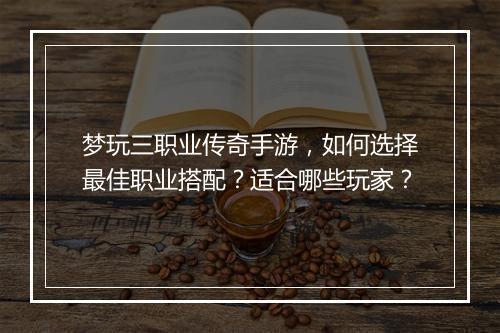 梦玩三职业传奇手游，如何选择最佳职业搭配？适合哪些玩家？