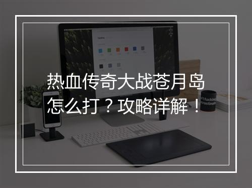 热血传奇大战苍月岛怎么打？攻略详解！
