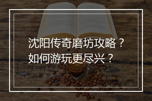 沈阳传奇磨坊攻略？如何游玩更尽兴？