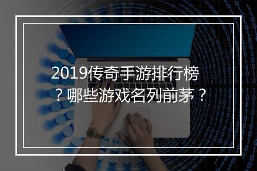 2019传奇手游排行榜？哪些游戏名列前茅？