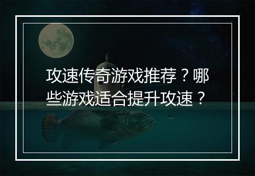 攻速传奇游戏推荐？哪些游戏适合提升攻速？