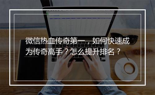 微信热血传奇第一，如何快速成为传奇高手？怎么提升排名？