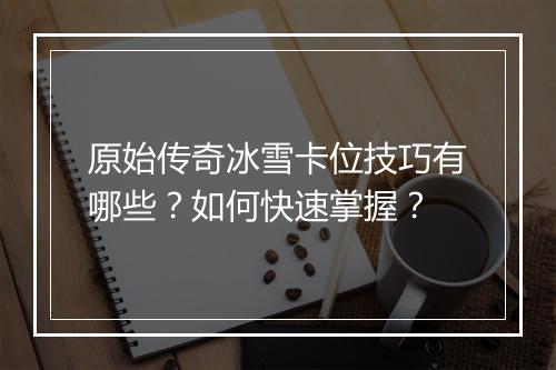 原始传奇冰雪卡位技巧有哪些？如何快速掌握？