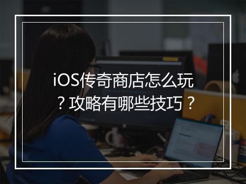 iOS传奇商店怎么玩？攻略有哪些技巧？