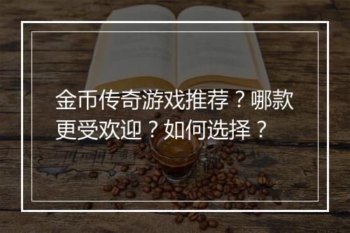 金币传奇游戏推荐？哪款更受欢迎？如何选择？