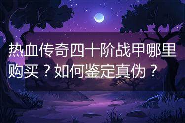 热血传奇四十阶战甲哪里购买？如何鉴定真伪？