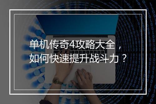 单机传奇4攻略大全，如何快速提升战斗力？