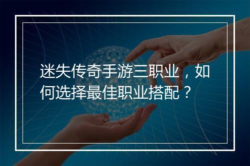 迷失传奇手游三职业，如何选择最佳职业搭配？