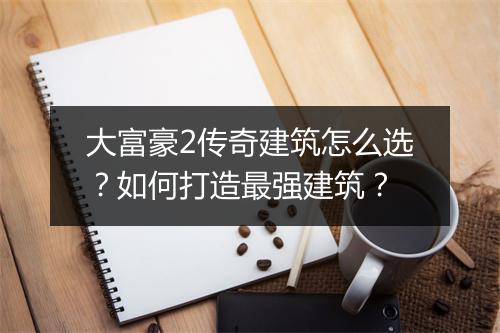 大富豪2传奇建筑怎么选？如何打造最强建筑？