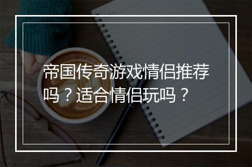 帝国传奇游戏情侣推荐吗？适合情侣玩吗？