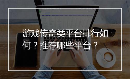 游戏传奇类平台排行如何？推荐哪些平台？