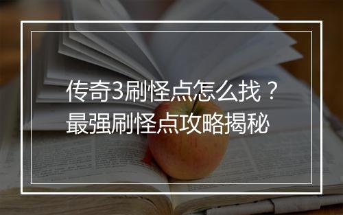 传奇3刷怪点怎么找？最强刷怪点攻略揭秘