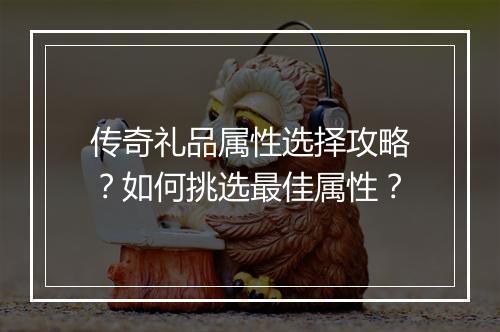 传奇礼品属性选择攻略？如何挑选最佳属性？