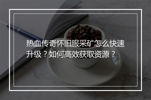 热血传奇怀旧服采矿怎么快速升级？如何高效获取资源？
