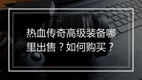 热血传奇高级装备哪里出售？如何购买？