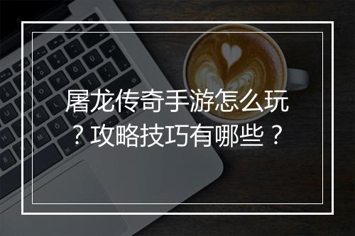 屠龙传奇手游怎么玩？攻略技巧有哪些？