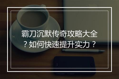 霸刀沉默传奇攻略大全？如何快速提升实力？