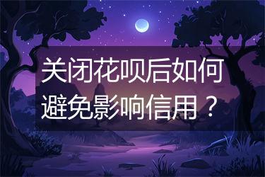 关闭花呗后如何避免影响信用？