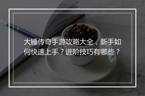 大锤传奇手游攻略大全，新手如何快速上手？进阶技巧有哪些？
