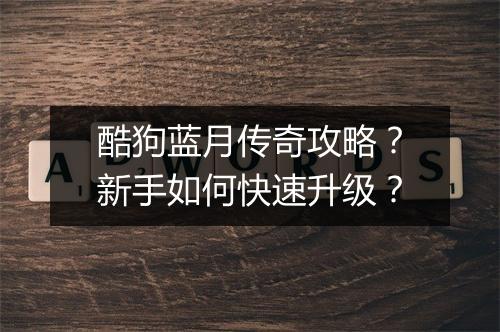 酷狗蓝月传奇攻略？新手如何快速升级？