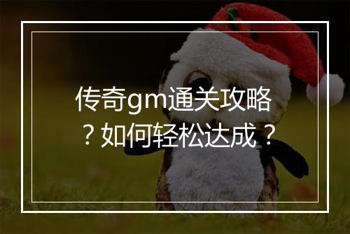 传奇gm通关攻略？如何轻松达成？