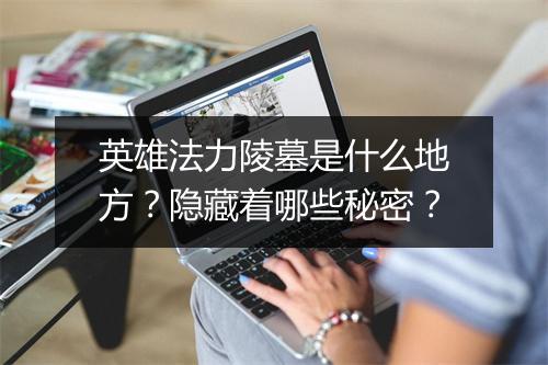 英雄法力陵墓是什么地方？隐藏着哪些秘密？