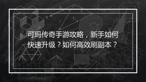 可玛传奇手游攻略，新手如何快速升级？如何高效刷副本？