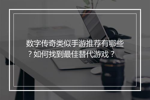 数字传奇类似手游推荐有哪些？如何找到最佳替代游戏？