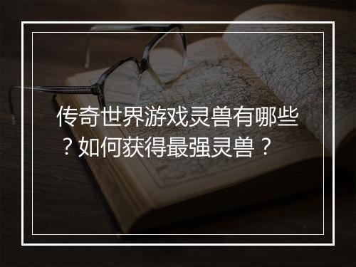 传奇世界游戏灵兽有哪些？如何获得最强灵兽？