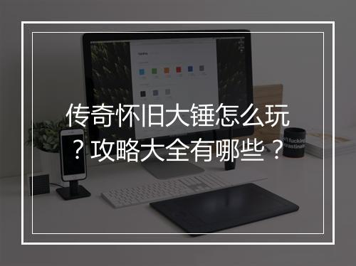 传奇怀旧大锤怎么玩？攻略大全有哪些？