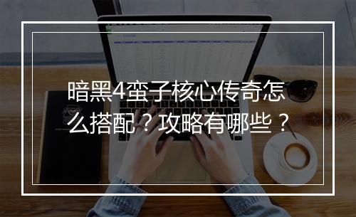 暗黑4蛮子核心传奇怎么搭配？攻略有哪些？