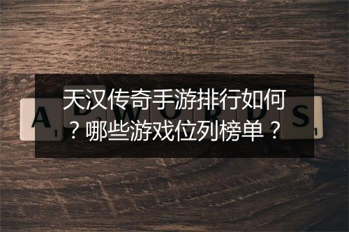 天汉传奇手游排行如何？哪些游戏位列榜单？