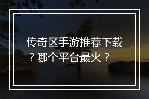 传奇区手游推荐下载？哪个平台最火？