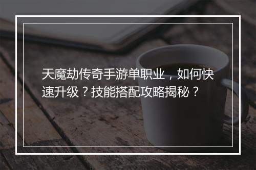 天魔劫传奇手游单职业，如何快速升级？技能搭配攻略揭秘？