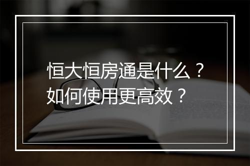 恒大恒房通是什么？如何使用更高效？