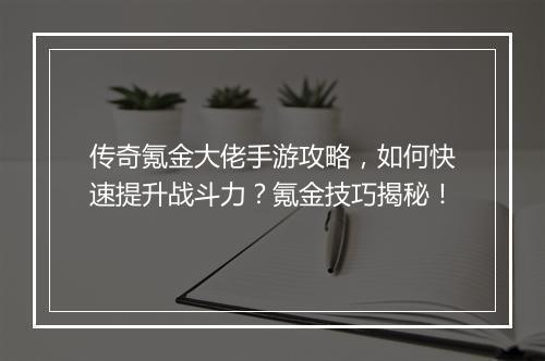 传奇氪金大佬手游攻略，如何快速提升战斗力？氪金技巧揭秘！