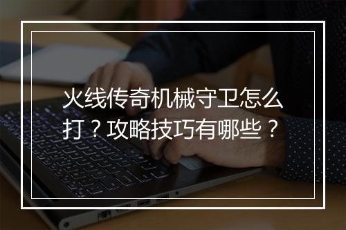 火线传奇机械守卫怎么打？攻略技巧有哪些？