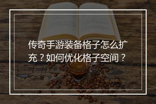 传奇手游装备格子怎么扩充？如何优化格子空间？