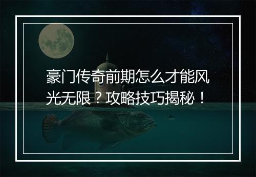 豪门传奇前期怎么才能风光无限？攻略技巧揭秘！