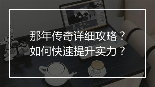 那年传奇详细攻略？如何快速提升实力？