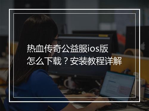 热血传奇公益服ios版怎么下载？安装教程详解
