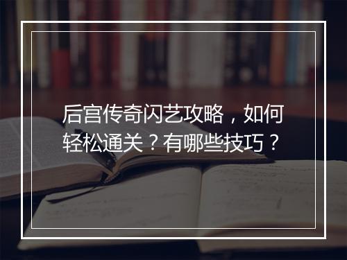 后宫传奇闪艺攻略，如何轻松通关？有哪些技巧？